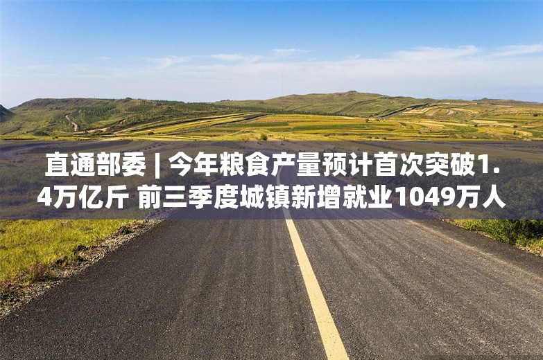 直通部委 | 今年粮食产量预计首次突破1.4万亿斤 前三季度城镇新增就业1049万人