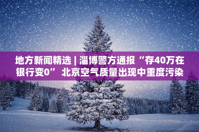 地方新闻精选 | 淄博警方通报“存40万在银行变0” 北京空气质量出现中重度污染