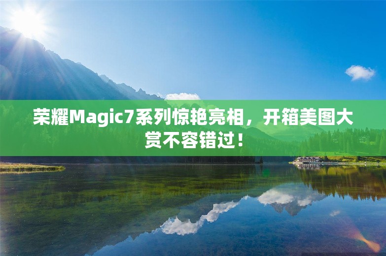 荣耀Magic7系列惊艳亮相，开箱美图大赏不容错过！