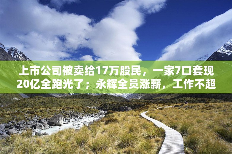 上市公司被卖给17万股民，一家7口套现20亿全跑光了；永辉全员涨薪，工作不超8小时、年休增加；鸿蒙不对微信交易收取佣金丨雷峰早报