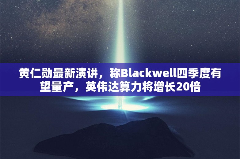 黄仁勋最新演讲，称Blackwell四季度有望量产，英伟达算力将增长20倍