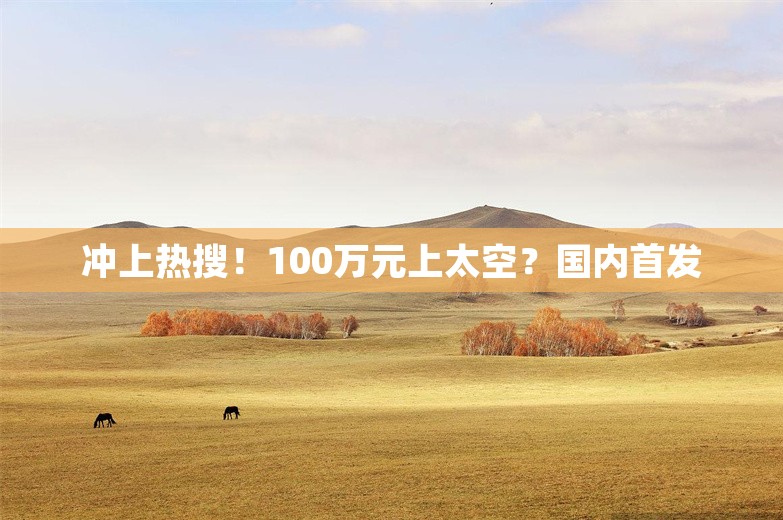 冲上热搜！100万元上太空？国内首发