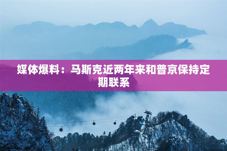 媒体爆料：马斯克近两年来和普京保持定期联系