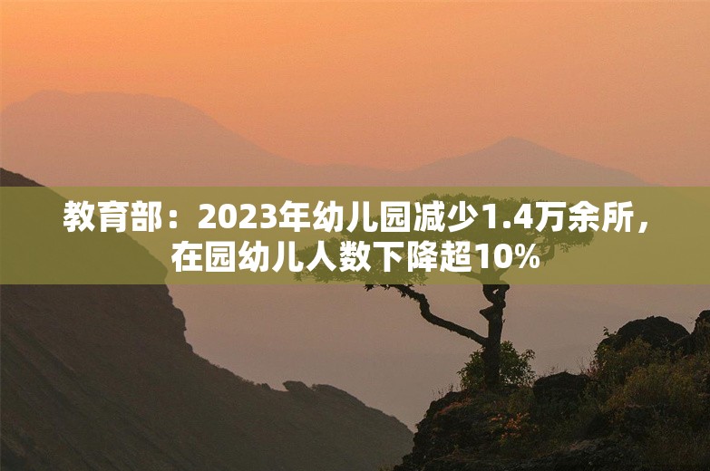 教育部：2023年幼儿园减少1.4万余所，在园幼儿人数下降超10%