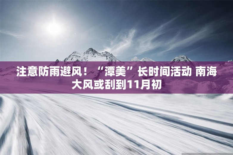 注意防雨避风！“潭美”长时间活动 南海大风或刮到11月初