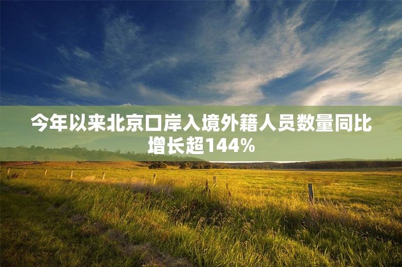 今年以来北京口岸入境外籍人员数量同比增长超144%