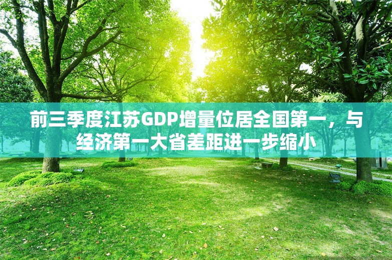 前三季度江苏GDP增量位居全国第一，与经济第一大省差距进一步缩小