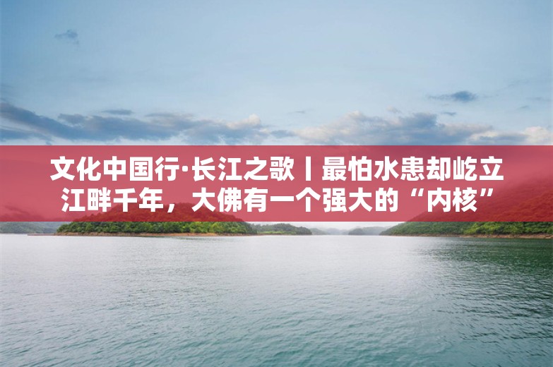 文化中国行·长江之歌丨最怕水患却屹立江畔千年，大佛有一个强大的“内核”