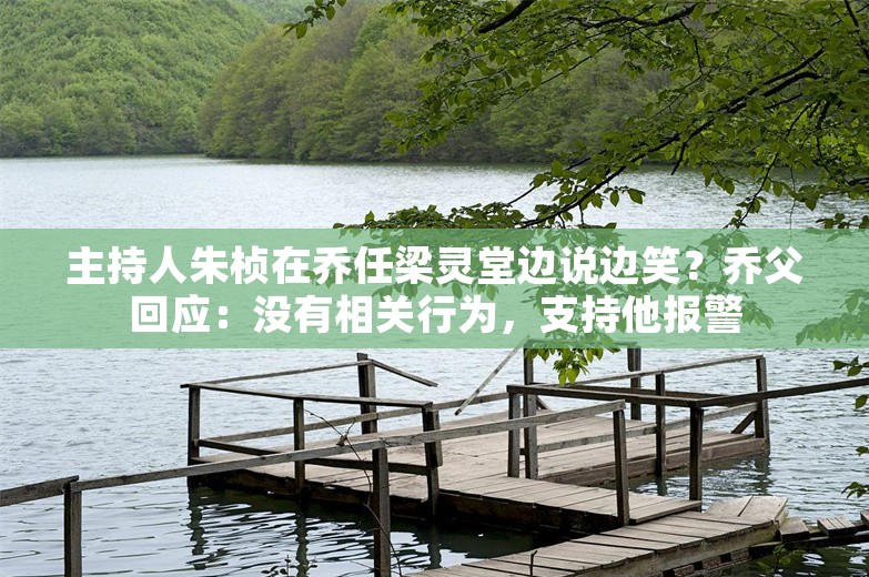 主持人朱桢在乔任梁灵堂边说边笑？乔父回应：没有相关行为，支持他报警