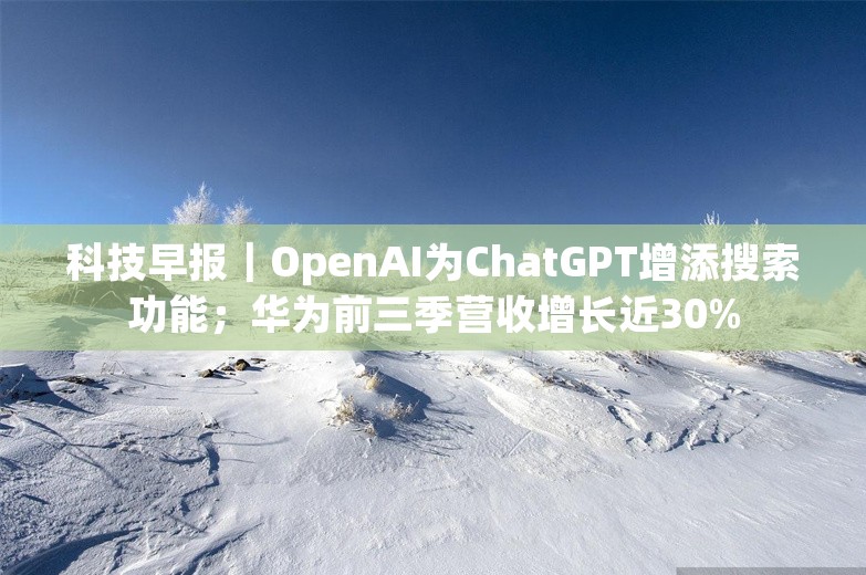 科技早报｜OpenAI为ChatGPT增添搜索功能；华为前三季营收增长近30%