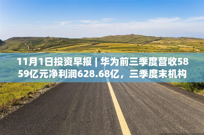 11月1日投资早报 | 华为前三季度营收5859亿元净利润628.68亿，三季度末机构投资者持有沪市流通股市值达38万亿元，英洛华拟1.2亿元收购全方科技100%股权