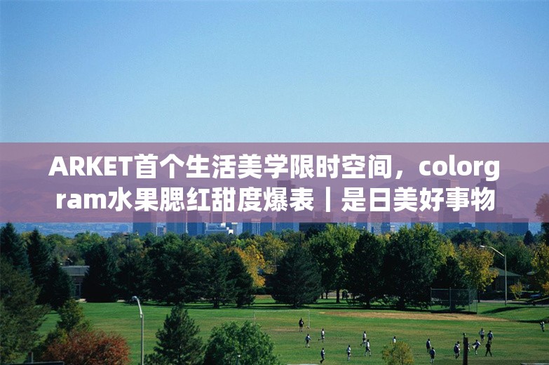 ARKET首个生活美学限时空间，colorgram水果腮红甜度爆表｜是日美好事物