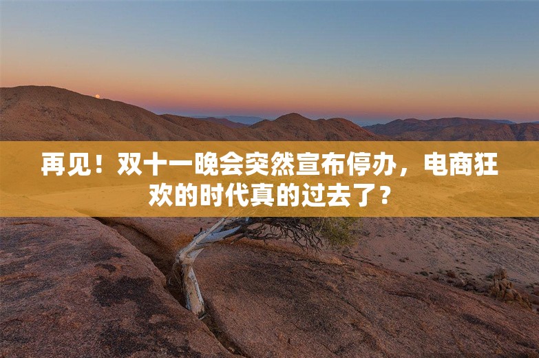 再见！双十一晚会突然宣布停办，电商狂欢的时代真的过去了？