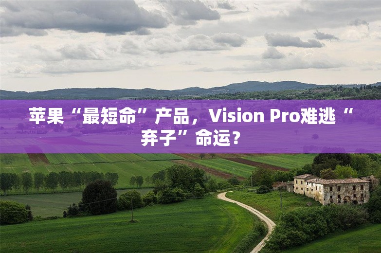 苹果“最短命”产品，Vision Pro难逃“弃子”命运？