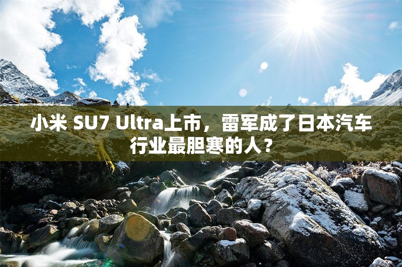 小米 SU7 Ultra上市，雷军成了日本汽车行业最胆寒的人？