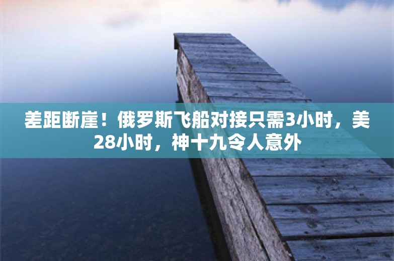 差距断崖！俄罗斯飞船对接只需3小时，美28小时，神十九令人意外