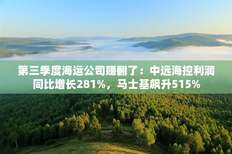 第三季度海运公司赚翻了：中远海控利润同比增长281%，马士基飙升515%