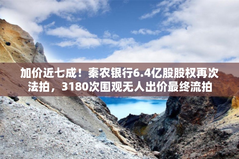 加价近七成！秦农银行6.4亿股股权再次法拍，3180次围观无人出价最终流拍