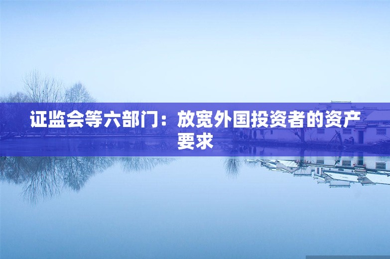 证监会等六部门：放宽外国投资者的资产要求