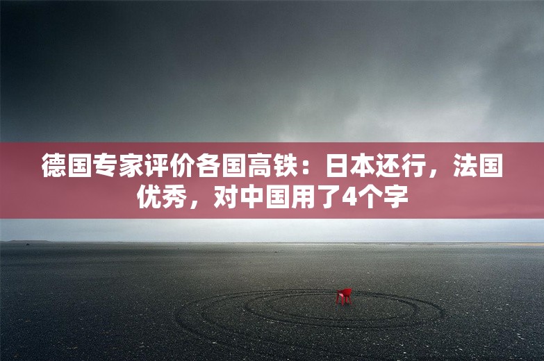 德国专家评价各国高铁：日本还行，法国优秀，对中国用了4个字