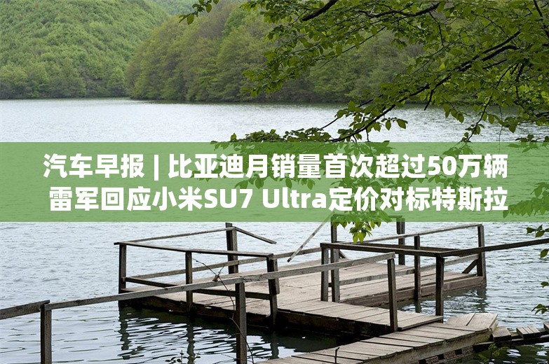 汽车早报 | 比亚迪月销量首次超过50万辆 雷军回应小米SU7 Ultra定价对标特斯拉