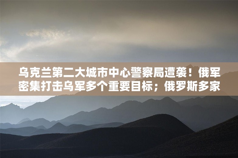 乌克兰第二大城市中心警察局遭袭！俄军密集打击乌军多个重要目标；俄罗斯多家银行遭网络攻击