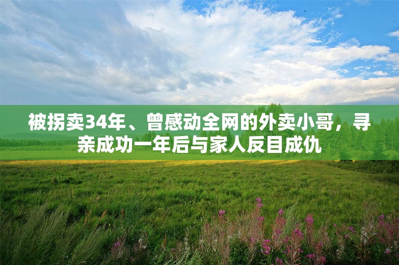 被拐卖34年、曾感动全网的外卖小哥，寻亲成功一年后与家人反目成仇