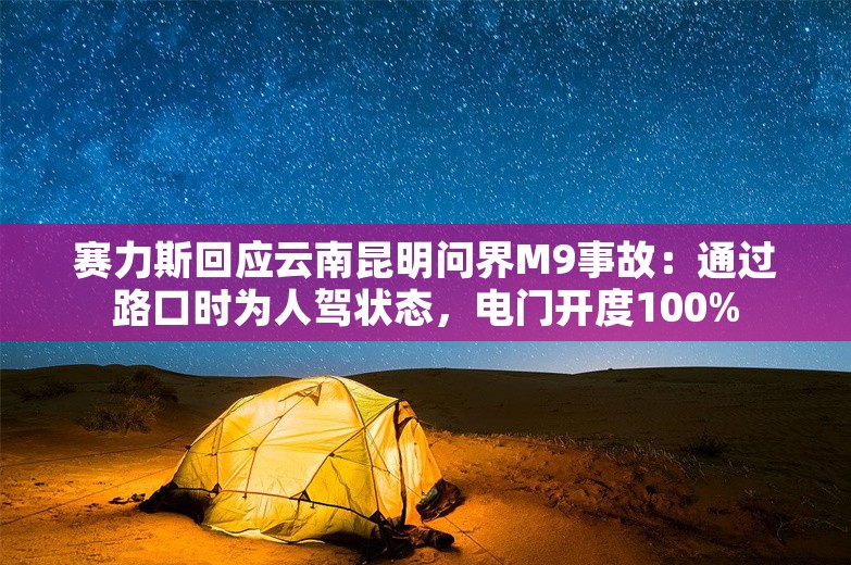 赛力斯回应云南昆明问界M9事故：通过路口时为人驾状态，电门开度100%