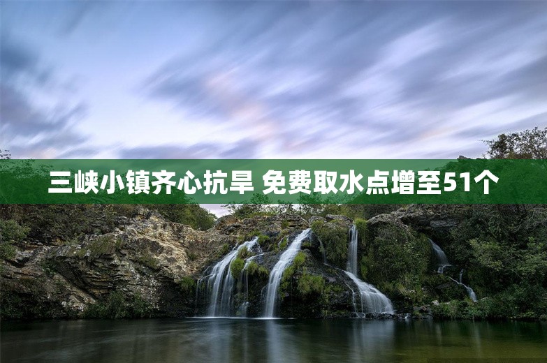 三峡小镇齐心抗旱 免费取水点增至51个