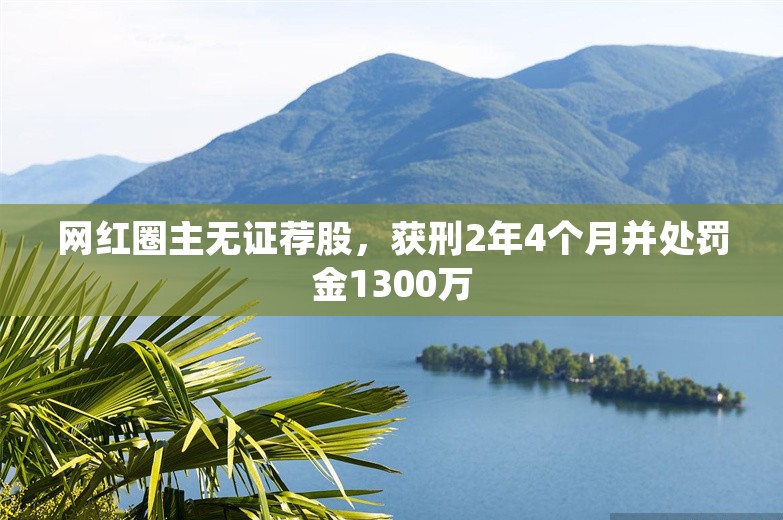 网红圈主无证荐股，获刑2年4个月并处罚金1300万