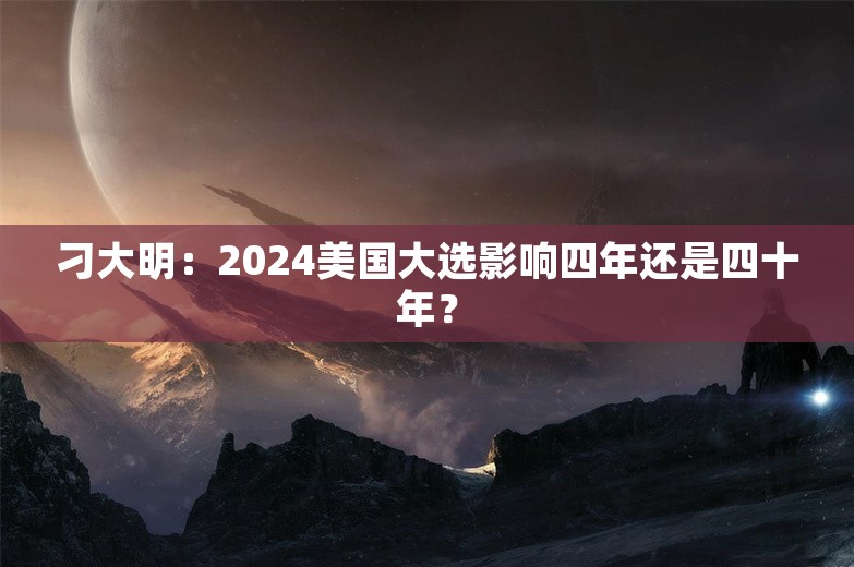 刁大明：2024美国大选影响四年还是四十年？