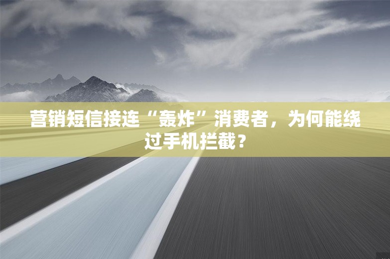 营销短信接连“轰炸”消费者，为何能绕过手机拦截？