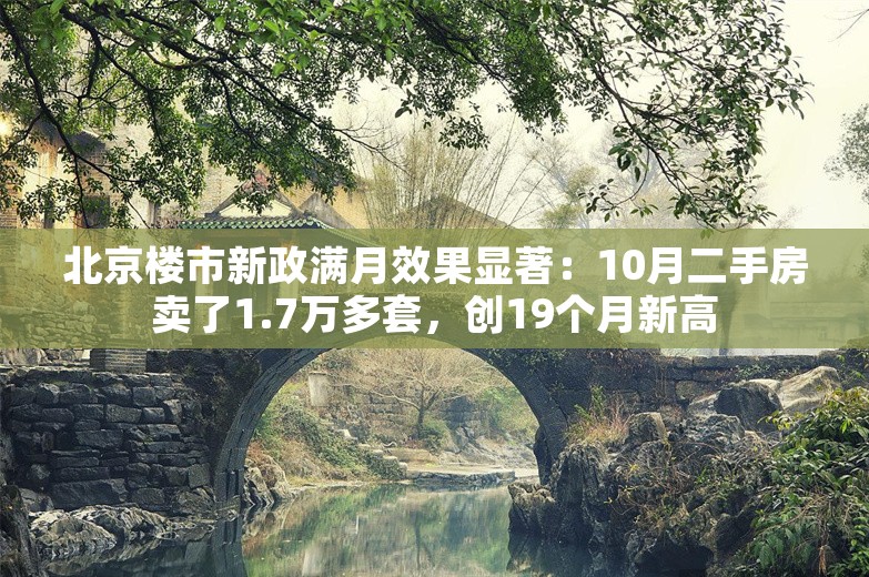 北京楼市新政满月效果显著：10月二手房卖了1.7万多套，创19个月新高