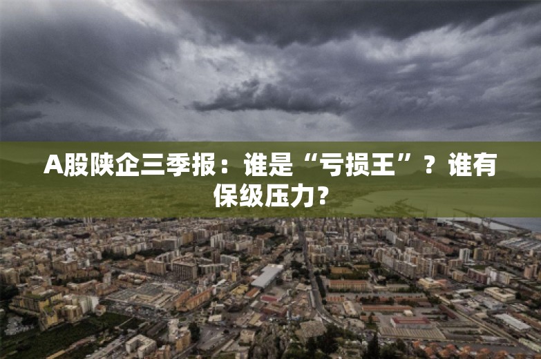 A股陕企三季报：谁是“亏损王”？谁有保级压力？