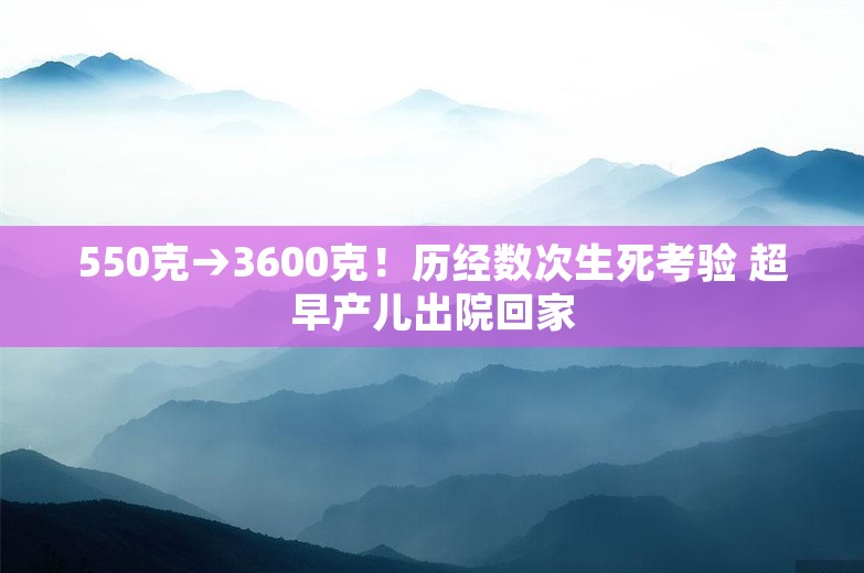 550克→3600克！历经数次生死考验 超早产儿出院回家