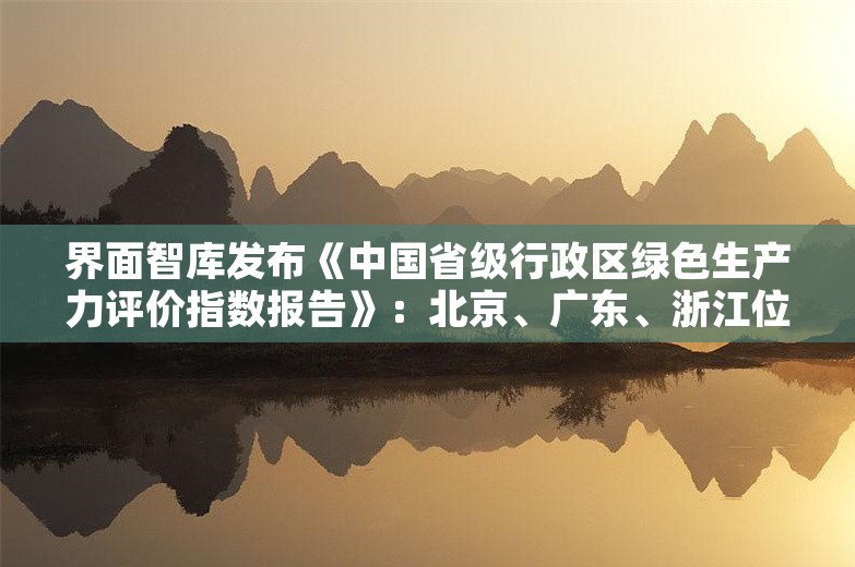 界面智库发布《中国省级行政区绿色生产力评价指数报告》：北京、广东、浙江位列三甲，云南跻身前十