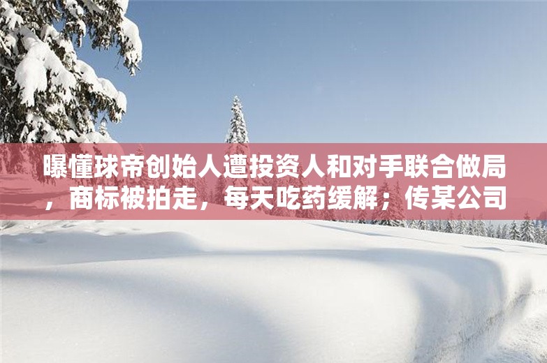 曝懂球帝创始人遭投资人和对手联合做局，商标被拍走，每天吃药缓解；传某公司老板不准员工请假：家里人死了，先臭着；钟睒睒重归中国首富丨雷峰早报