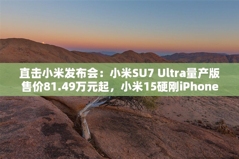 直击小米发布会：小米SU7 Ultra量产版售价81.49万元起，小米15硬刚iPhone 16