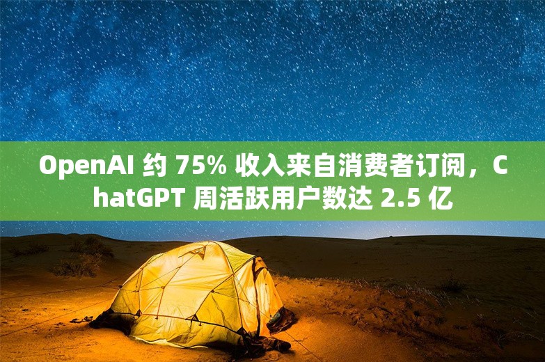 OpenAI 约 75% 收入来自消费者订阅，ChatGPT 周活跃用户数达 2.5 亿