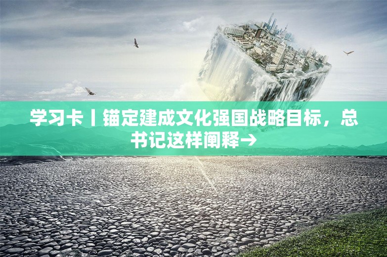 学习卡丨锚定建成文化强国战略目标，总书记这样阐释→