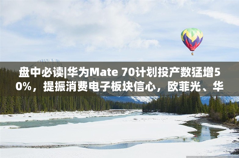 盘中必读|华为Mate 70计划投产数猛增50%，提振消费电子板块信心，欧菲光、华映科技双双走出连板行情