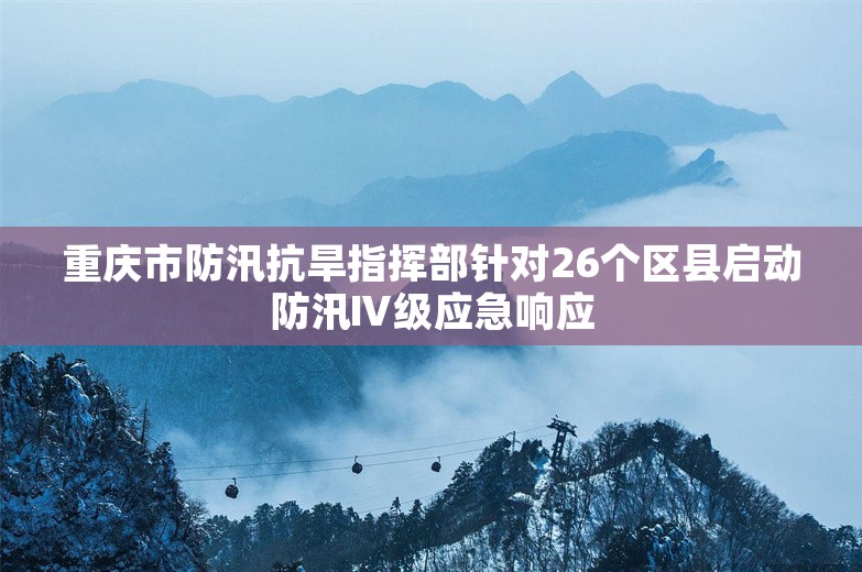 重庆市防汛抗旱指挥部针对26个区县启动防汛Ⅳ级应急响应