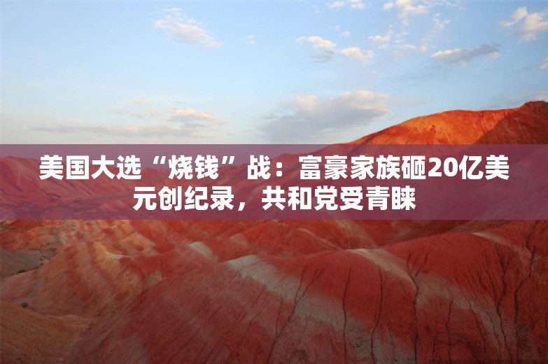 美国大选“烧钱”战：富豪家族砸20亿美元创纪录，共和党受青睐