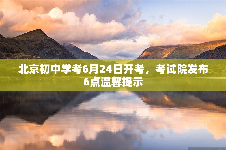 北京初中学考6月24日开考，考试院发布6点温馨提示