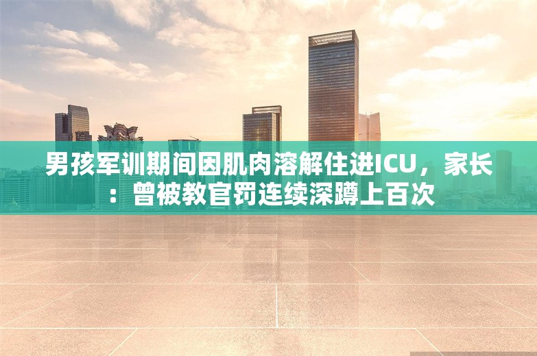 男孩军训期间因肌肉溶解住进ICU，家长：曾被教官罚连续深蹲上百次