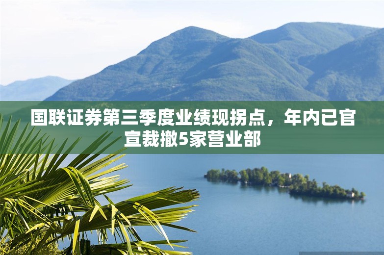 国联证券第三季度业绩现拐点，年内已官宣裁撤5家营业部