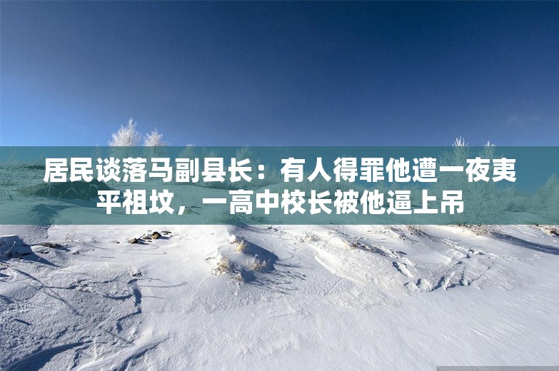 居民谈落马副县长：有人得罪他遭一夜夷平祖坟，一高中校长被他逼上吊