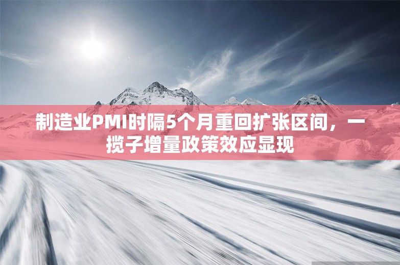 制造业PMI时隔5个月重回扩张区间，一揽子增量政策效应显现