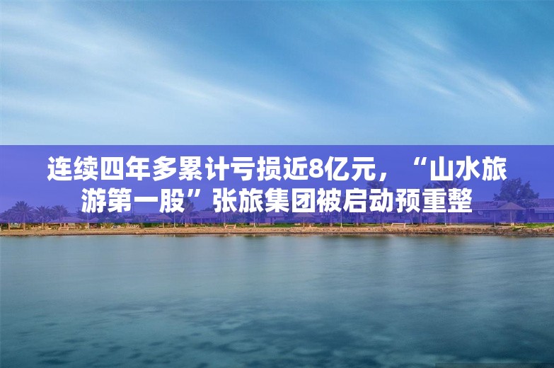 连续四年多累计亏损近8亿元，“山水旅游第一股”张旅集团被启动预重整