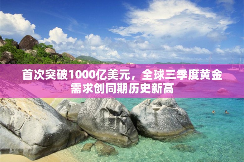 首次突破1000亿美元，全球三季度黄金需求创同期历史新高